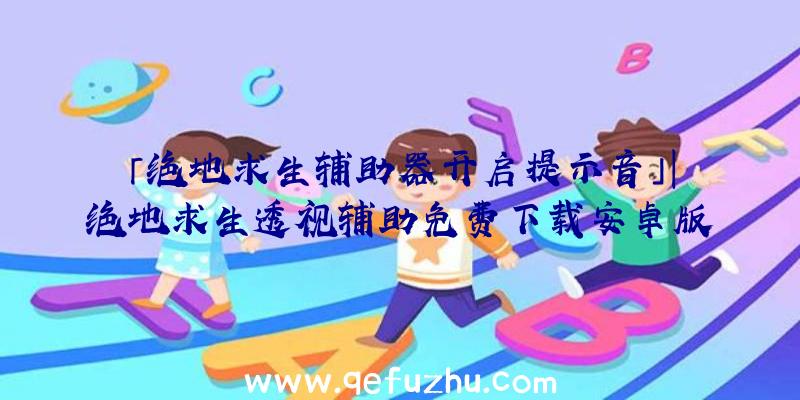 「绝地求生辅助器开启提示音」|绝地求生透视辅助免费下载安卓版